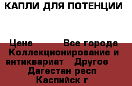 КАПЛИ ДЛЯ ПОТЕНЦИИ  › Цена ­ 990 - Все города Коллекционирование и антиквариат » Другое   . Дагестан респ.,Каспийск г.